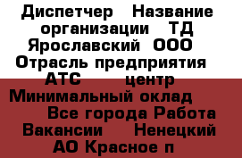 Диспетчер › Название организации ­ ТД Ярославский, ООО › Отрасль предприятия ­ АТС, call-центр › Минимальный оклад ­ 22 000 - Все города Работа » Вакансии   . Ненецкий АО,Красное п.